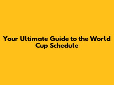 Your Ultimate Guide to the World Cup Schedule