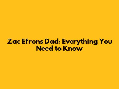 Zac Efron's Dad: Everything You Need to Know