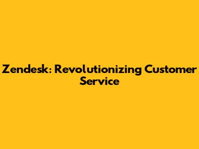 Zendesk: Revolutionizing Customer Service
