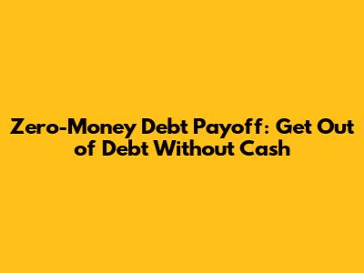 Zero-Money Debt Payoff: Get Out of Debt Without Cash