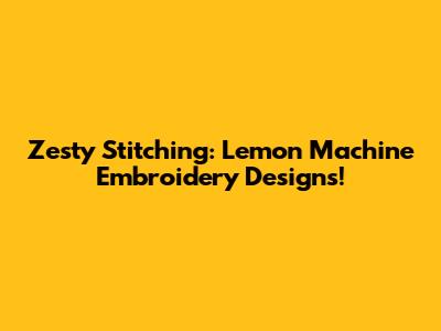 Zesty Stitching: Lemon Machine Embroidery Designs!