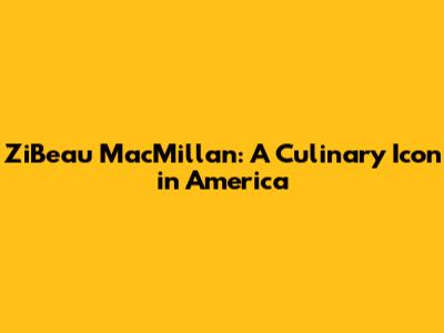ZiBeau MacMillan: A Culinary Icon in America