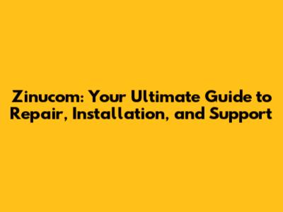 Zinucom: Your Ultimate Guide to Repair, Installation, and Support