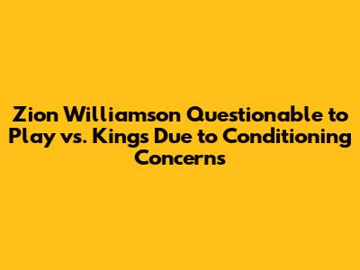 Zion Williamson Questionable to Play vs. Kings Due to Conditioning Concerns