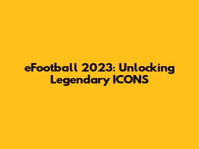 eFootball 2023: Unlocking Legendary ICONS