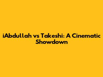 iAbdullah vs Takeshi: A Cinematic Showdown