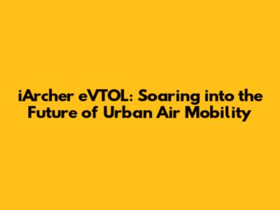 iArcher eVTOL: Soaring into the Future of Urban Air Mobility