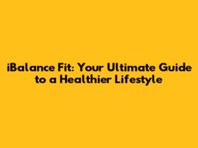 iBalance Fit: Your Ultimate Guide to a Healthier Lifestyle