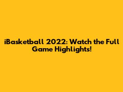 iBasketball 2022: Watch the Full Game Highlights!