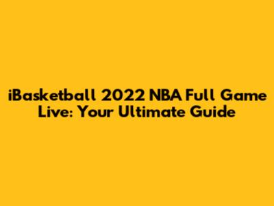 iBasketball 2022 NBA Full Game Live: Your Ultimate Guide