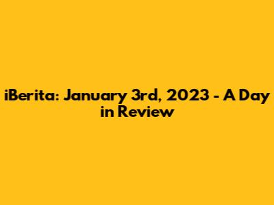 iBerita: January 3rd, 2023 - A Day in Review