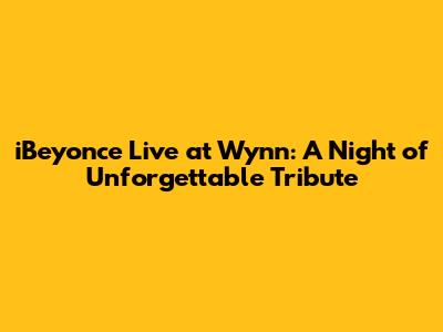 iBeyonce Live at Wynn: A Night of Unforgettable Tribute