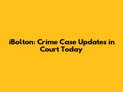 iBolton: Crime Case Updates in Court Today