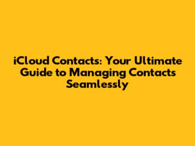 iCloud Contacts: Your Ultimate Guide to Managing Contacts Seamlessly
