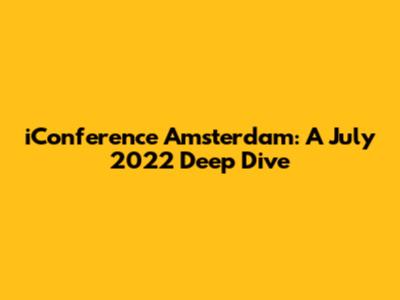 iConference Amsterdam: A July 2022 Deep Dive