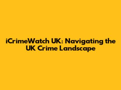 iCrimeWatch UK: Navigating the UK Crime Landscape