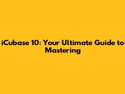 iCubase 10: Your Ultimate Guide to Mastering