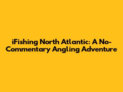 iFishing North Atlantic: A No-Commentary Angling Adventure