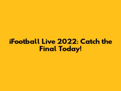 iFootball Live 2022: Catch the Final Today!