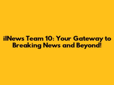 iINews Team 10: Your Gateway to Breaking News and Beyond!