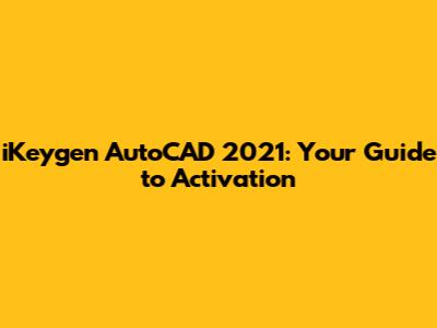 iKeygen AutoCAD 2021: Your Guide to Activation