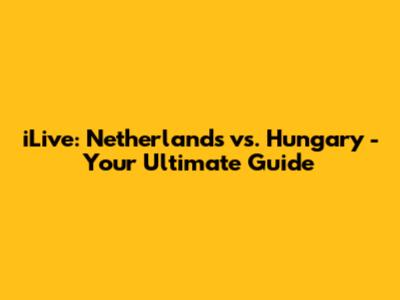 iLive: Netherlands vs. Hungary - Your Ultimate Guide