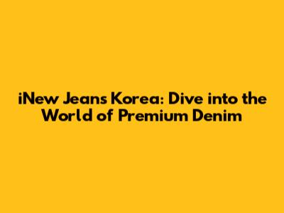 iNew Jeans Korea: Dive into the World of Premium Denim