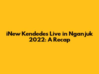iNew Kendedes Live in Nganjuk 2022: A Recap