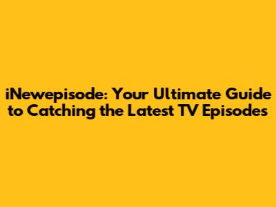 iNewepisode: Your Ultimate Guide to Catching the Latest TV Episodes