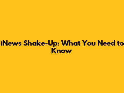 iNews Shake-Up: What You Need to Know