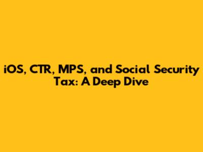iOS, CTR, MPS, and Social Security Tax: A Deep Dive