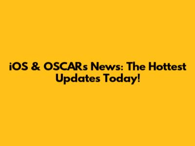 iOS & OSCARs News: The Hottest Updates Today!