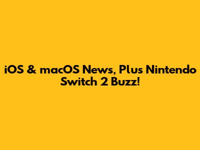 iOS & macOS News, Plus Nintendo Switch 2 Buzz!