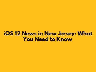 iOS 12 News in New Jersey: What You Need to Know