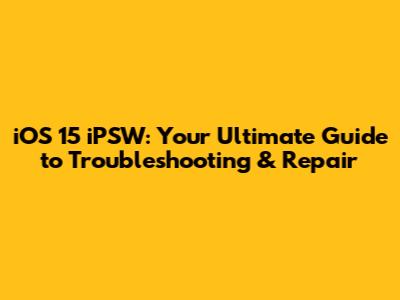 iOS 15 iPSW: Your Ultimate Guide to Troubleshooting & Repair