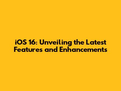 iOS 16: Unveiling the Latest Features and Enhancements