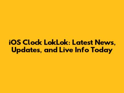 iOS Clock LokLok: Latest News, Updates, and Live Info Today