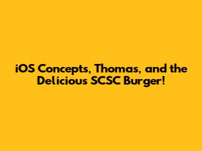 iOS Concepts, Thomas, and the Delicious SCSC Burger!