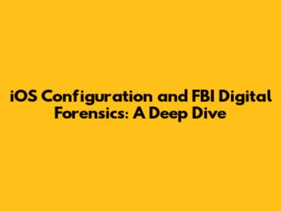 iOS Configuration and FBI Digital Forensics: A Deep Dive