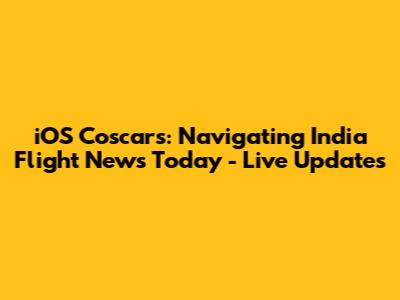 iOS Coscar's: Navigating India Flight News Today - Live Updates