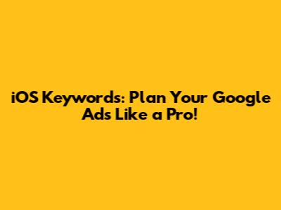 iOS Keywords: Plan Your Google Ads Like a Pro!