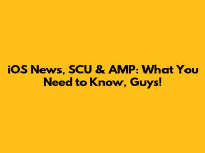 iOS News, SCU & AMP: What You Need to Know, Guys!