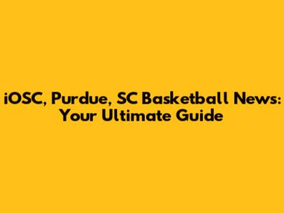 iOSC, Purdue, SC Basketball News: Your Ultimate Guide