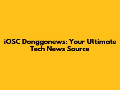iOSC Donggonews: Your Ultimate Tech News Source