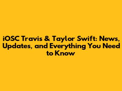 iOSC Travis & Taylor Swift: News, Updates, and Everything You Need to Know