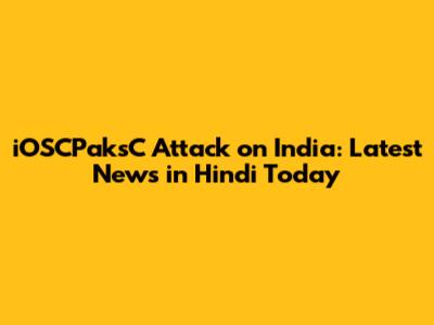 iOSCPaksC Attack on India: Latest News in Hindi Today