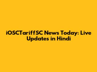 iOSCTariffSC News Today: Live Updates in Hindi