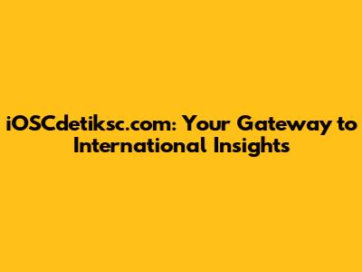iOSCdetiksc.com: Your Gateway to International Insights