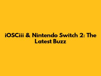 iOSCiii & Nintendo Switch 2: The Latest Buzz