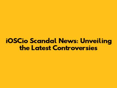 iOSCio Scandal News: Unveiling the Latest Controversies